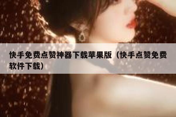 快手免费点赞神器下载苹果版（快手点赞免费软件下载） 第1张