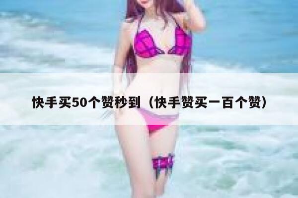 快手买50个赞秒到（快手赞买一百个赞） 第1张