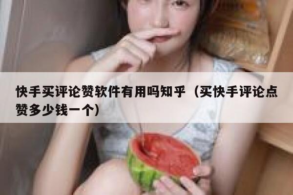快手买评论赞软件有用吗知乎(买快手评论点赞多少钱一个) 第1张 快手买评论赞软件有用吗知乎(买快手评论点赞多少钱一个) 第1张