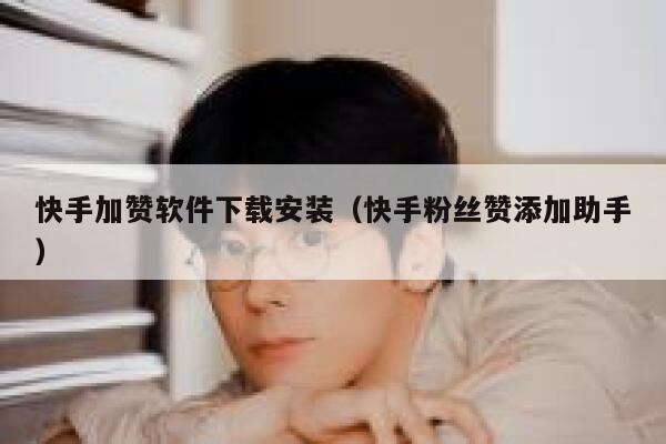 快手加赞软件下载安装(快手粉丝赞添加助手) 第1张 快手加赞软件下载安装(快手粉丝赞添加助手) 第1张