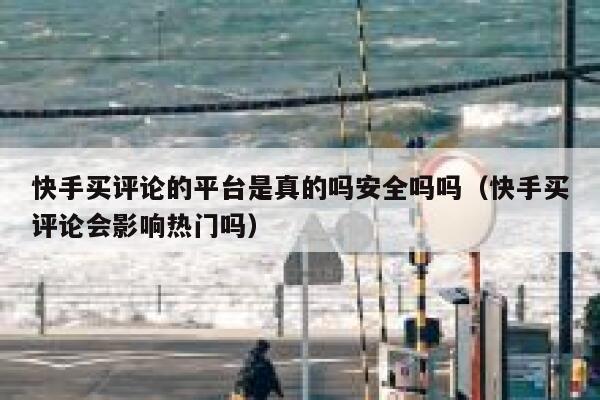 快手买评论的平台是真的吗安全吗吗（快手买评论会影响热门吗） 第1张