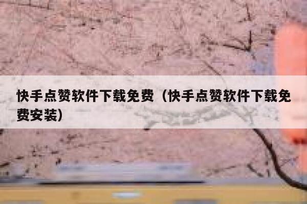 快手点赞软件下载免费（快手点赞软件下载免费安装） 第1张