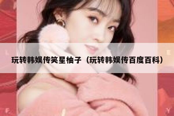 玩转韩娱传笑星柚子(玩转韩娱传百度百科) 第1张 玩转韩娱传笑星柚子(玩转韩娱传百度百科) 第1张