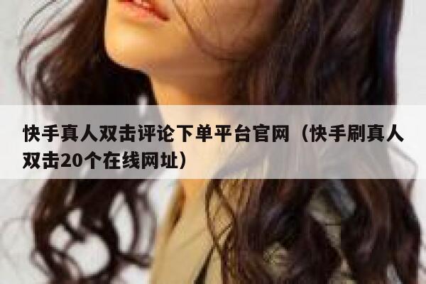 快手真人双击评论下单平台官网(快手刷真人双击20个在线网址) 第1张 快手真人双击评论下单平台官网(快手刷真人双击20个在线网址) 第1张