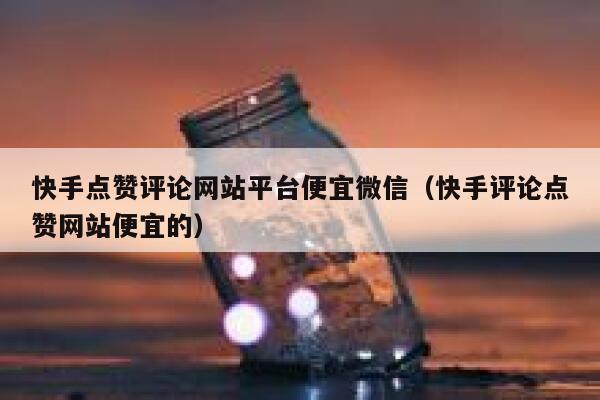 快手点赞评论网站平台便宜微信（快手评论点赞网站便宜的） 第1张
