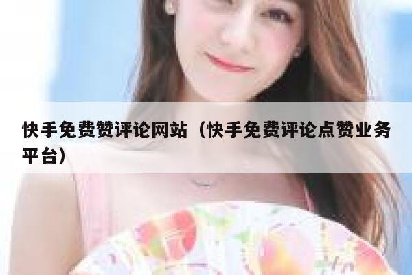 快手免费赞评论网站(快手免费评论点赞业务平台) 第1张 快手免费赞评论网站(快手免费评论点赞业务平台) 第1张