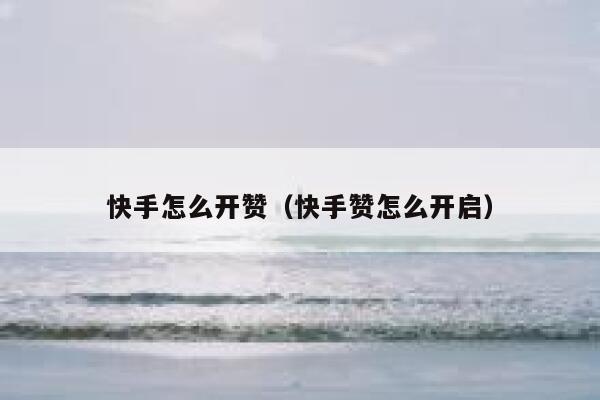 快手怎么开赞(快手赞怎么开启) 第1张 快手怎么开赞(快手赞怎么开启) 第1张