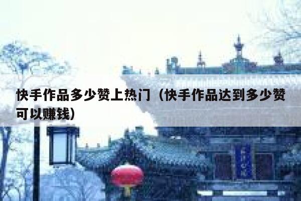 快手作品多少赞上热门(快手作品达到多少赞可以赚钱) 第1张 快手作品多少赞上热门(快手作品达到多少赞可以赚钱) 第1张