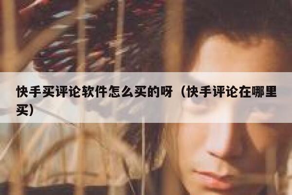 快手买评论软件怎么买的呀(快手评论在哪里买) 第1张 快手买评论软件怎么买的呀(快手评论在哪里买) 第1张