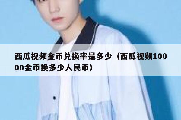 西瓜视频金币兑换率是多少（西瓜视频10000金币换多少人民币） 第1张