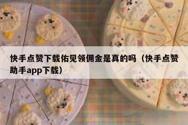 快手点赞下载佑见领佣金是真的吗（快手点赞助手app下载） 第1张