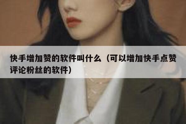 快手增加赞的软件叫什么（可以增加快手点赞评论粉丝的软件） 第1张