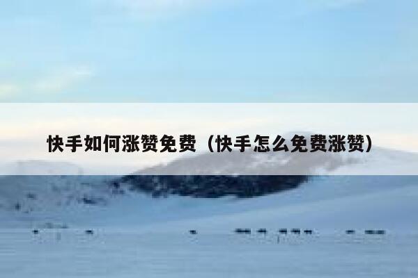 快手如何涨赞免费（快手怎么免费涨赞） 第1张