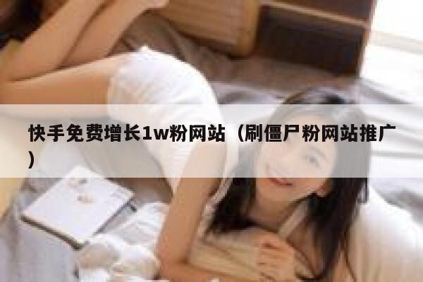 快手免费增长1w粉网站（刷僵尸粉网站推广） 第1张