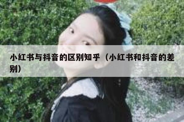 小红书与抖音的区别知乎（小红书和抖音的差别） 第1张