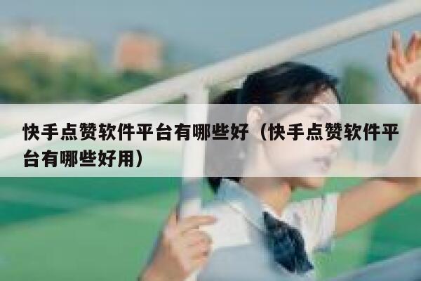 快手点赞软件平台有哪些好(快手点赞软件平台有哪些好用) 第1张 快手点赞软件平台有哪些好(快手点赞软件平台有哪些好用) 第1张