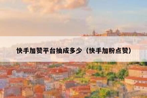 快手加赞平台抽成多少（快手加粉点赞） 第1张