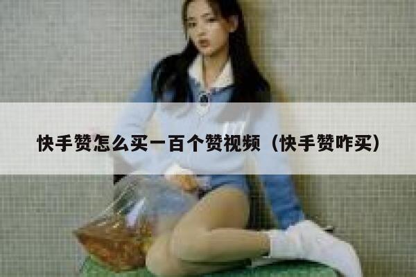 快手赞怎么买一百个赞视频(快手赞咋买) 第1张 快手赞怎么买一百个赞视频(快手赞咋买) 第1张