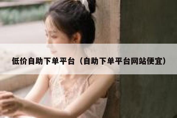 低价自助下单平台(自助下单平台网站便宜) 第1张 低价自助下单平台(自助下单平台网站便宜) 第1张