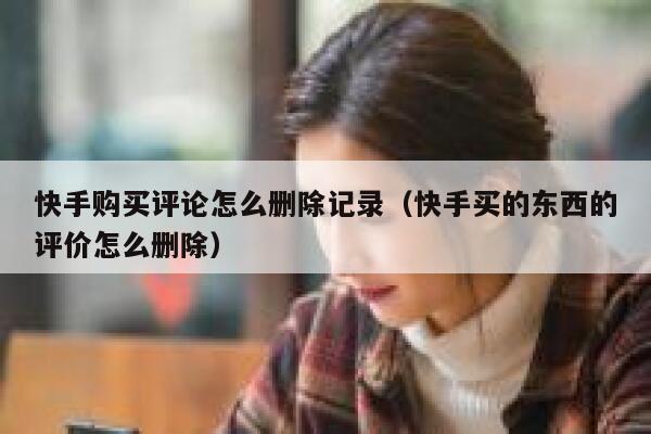 快手购买评论怎么删除记录（快手买的东西的评价怎么删除） 第1张