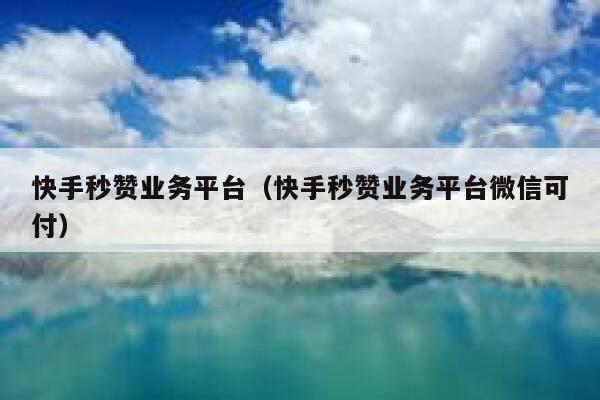 快手秒赞业务平台（快手秒赞业务平台微信可付） 第1张