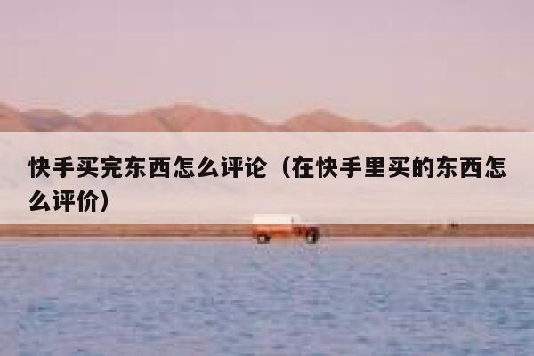 快手买完东西怎么评论（在快手里买的东西怎么评价） 第1张