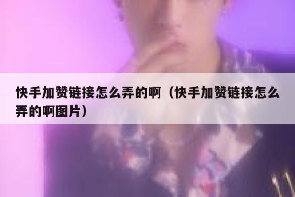 快手加赞链接怎么弄的啊（快手加赞链接怎么弄的啊图片） 第1张