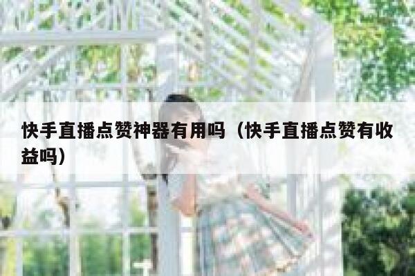 快手直播点赞神器有用吗(快手直播点赞有收益吗) 第1张 快手直播点赞神器有用吗(快手直播点赞有收益吗) 第1张