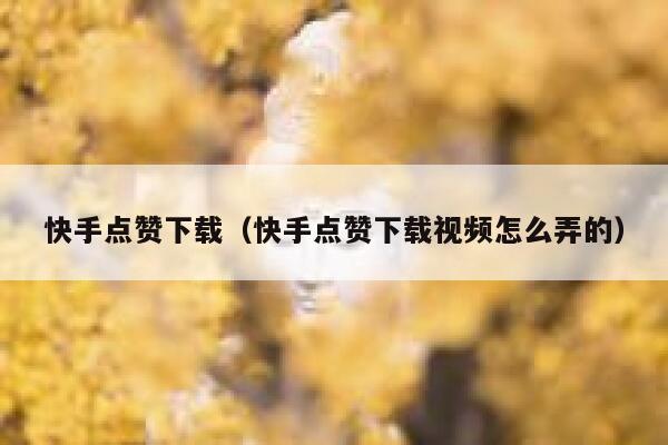 快手点赞下载（快手点赞下载视频怎么弄的） 第1张