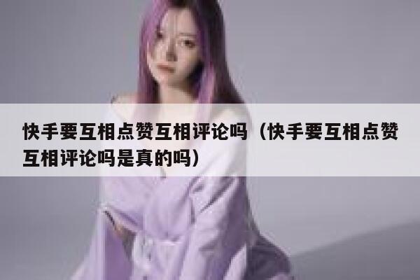 快手要互相点赞互相评论吗(快手要互相点赞互相评论吗是真的吗) 第1张 快手要互相点赞互相评论吗(快手要互相点赞互相评论吗是真的吗) 第1张