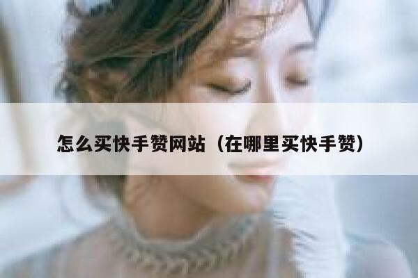 怎么买快手赞网站（在哪里买快手赞） 第1张