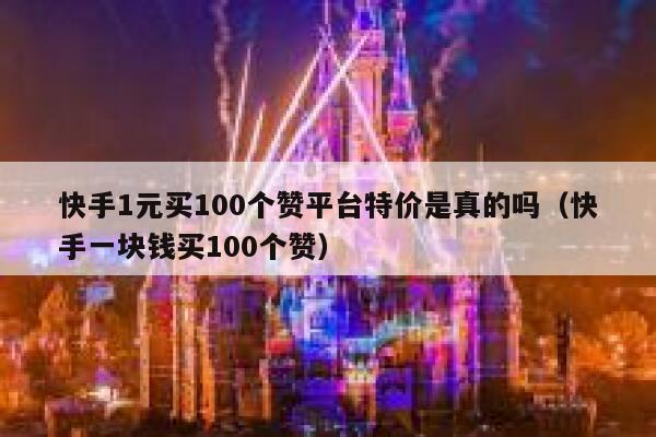 快手1元买100个赞平台特价是真的吗(快手一块钱买100个赞) 第1张 快手1元买100个赞平台特价是真的吗(快手一块钱买100个赞) 第1张