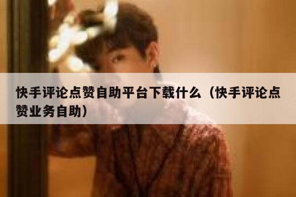 快手评论点赞自助平台下载什么(快手评论点赞业务自助) 第1张 快手评论点赞自助平台下载什么(快手评论点赞业务自助) 第1张