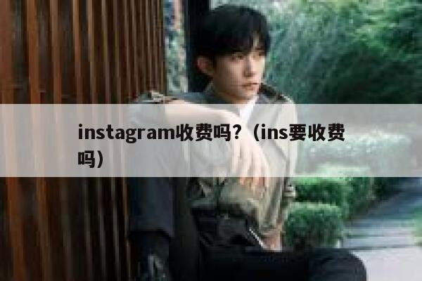 instagram收费吗?（ins要收费吗） 第1张