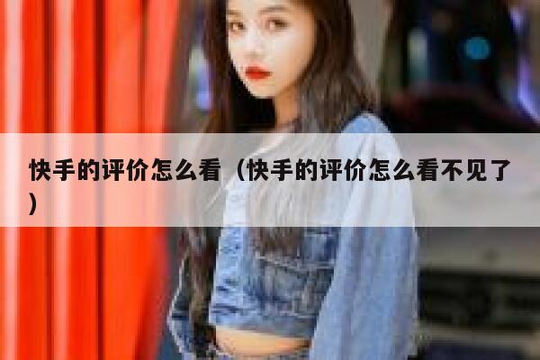 快手的评价怎么看（快手的评价怎么看不见了） 第1张