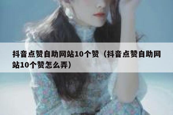 抖音点赞自助网站10个赞（抖音点赞自助网站10个赞怎么弄） 第1张