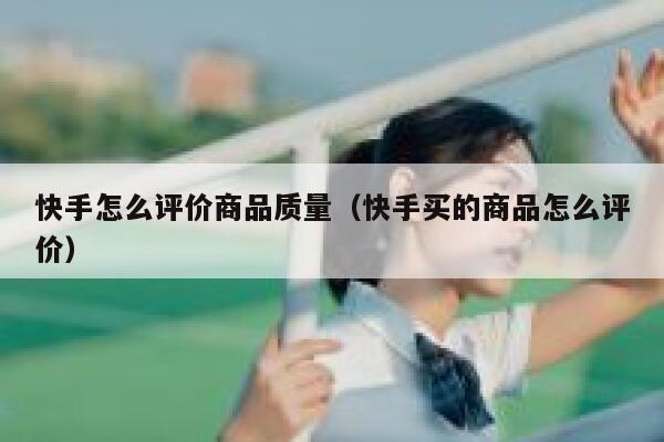 快手怎么评价商品质量（快手买的商品怎么评价） 第1张