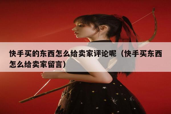 快手买的东西怎么给卖家评论呢（快手买东西怎么给卖家留言） 第1张