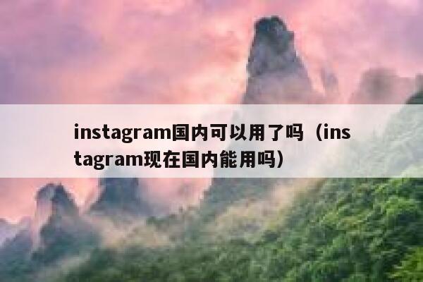 instagram国内可以用了吗(instagram现在国内能用吗) 第1张 instagram国内可以用了吗(instagram现在国内能用吗) 第1张