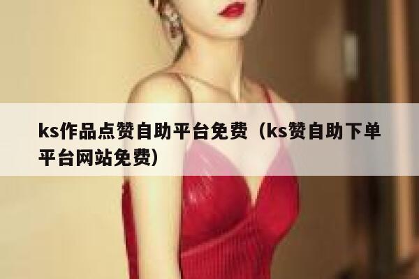 ks作品点赞自助平台免费(ks赞自助下单平台网站免费) 第1张 ks作品点赞自助平台免费(ks赞自助下单平台网站免费) 第1张