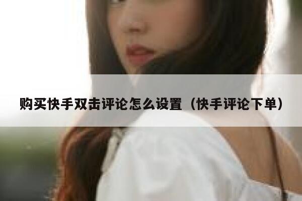 购买快手双击评论怎么设置（快手评论下单） 第1张