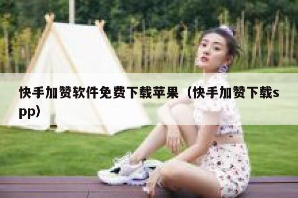 快手加赞软件免费下载苹果(快手加赞下载spp) 第1张 快手加赞软件免费下载苹果(快手加赞下载spp) 第1张