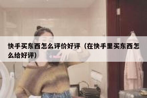 快手买东西怎么评价好评(在快手里买东西怎么给好评) 第1张 快手买东西怎么评价好评(在快手里买东西怎么给好评) 第1张