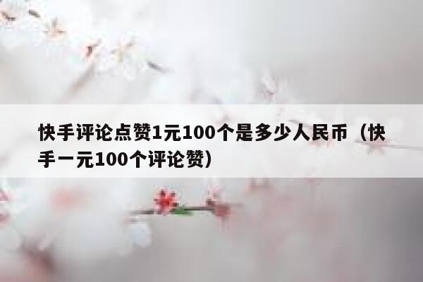 快手评论点赞1元100个是多少人民币(快手一元100个评论赞) 第1张 快手评论点赞1元100个是多少人民币(快手一元100个评论赞) 第1张