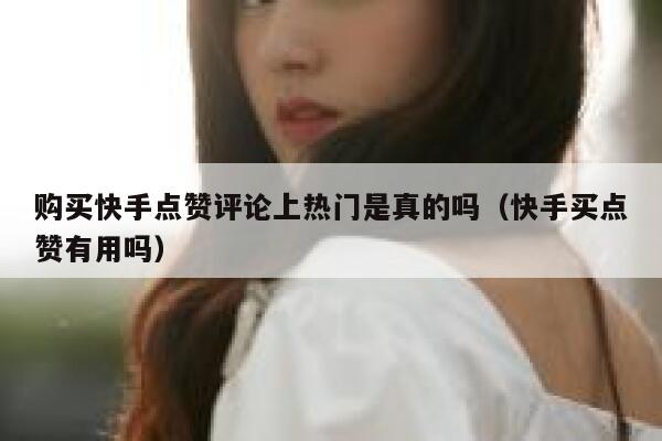 购买快手点赞评论上热门是真的吗（快手买点赞有用吗） 第1张