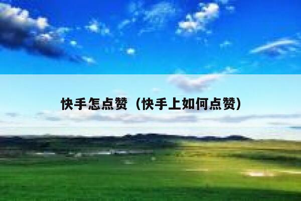 快手怎点赞(快手上如何点赞) 第1张 快手怎点赞(快手上如何点赞) 第1张