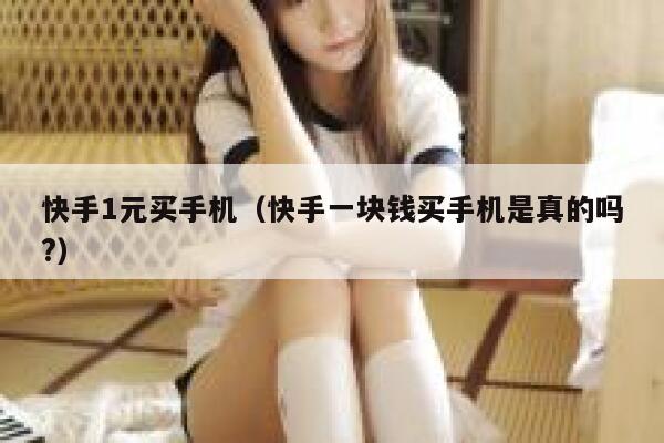 快手1元买手机（快手一块钱买手机是真的吗?） 第1张