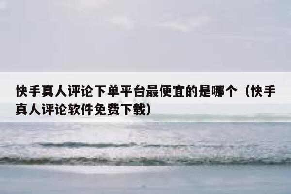 快手真人评论下单平台最便宜的是哪个(快手真人评论软件免费下载) 第1张 快手真人评论下单平台最便宜的是哪个(快手真人评论软件免费下载) 第1张