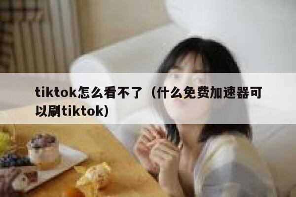 tiktok怎么看不了（什么免费加速器可以刷tiktok） 第1张