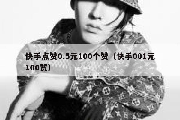 快手点赞0.5元100个赞（快手001元100赞） 第1张